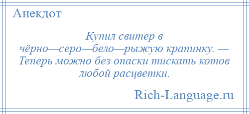 
    Купил свитер в чёрно—серо—бело—рыжую крапинку. — Теперь можно без опаски тискать котов любой расцветки.