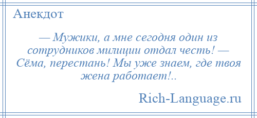 
    — Мужики, а мне сегодня один из сотрудников милиции отдал честь! — Сёма, перестань! Мы уже знаем, где твоя жена работает!..