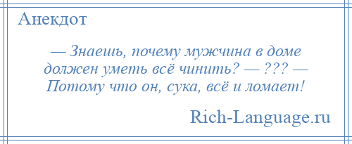 
    — Знаешь, почему мужчина в доме должен уметь всё чинить? — ??? — Потому что он, сука, всё и ломает!