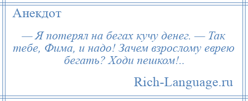 
    — Я потерял на бегах кучу денег. — Так тебе, Фима, и надо! Зачем взрослому еврею бегать? Ходи пешком!..