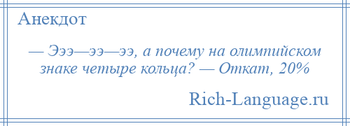 
    — Эээ—ээ—ээ, а почему на олимпийском знаке четыре кольца? — Откат, 20%