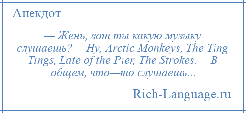 
    — Жень, вот ты какую музыку слушаешь?— Ну, Аrсtiс Моnkеуs, Тhе Тing Тings, Lаtе оf thе Рiеr, Тhе Strоkеs.— В общем, что—то слушаешь...