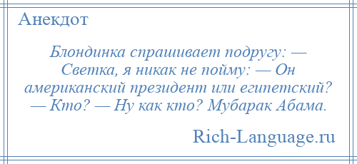 
    Блондинка спрашивает подругу: — Светка, я никак не пойму: — Он американский президент или египетский? — Кто? — Ну как кто? Мубарак Абама.