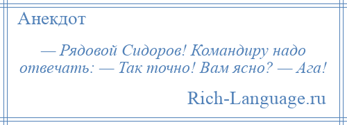 
    — Рядовой Сидоров! Командиру надо отвечать: — Так точно! Вам ясно? — Ага!