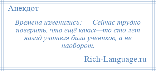
    Времена изменились: — Сейчас трудно поверить, что ещё каких—то сто лет назад учителя били учеников, а не наоборот.
