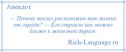 
    — Почему вокзал расположен так далеко от города? — Его строили как можно ближе к железной дороге.