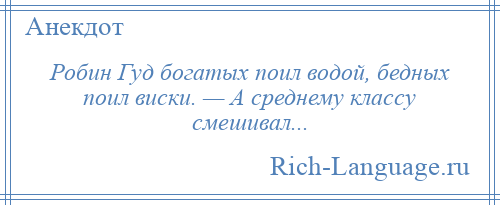 
    Робин Гуд богатых поил водой, бедных поил виски. — А среднему классу смешивал...