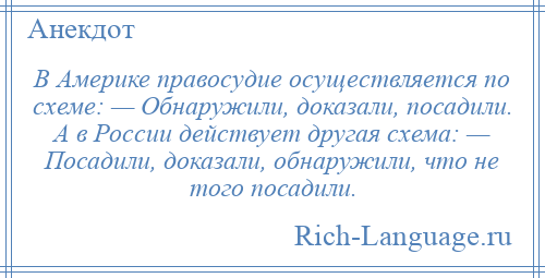
    В Америке правосудие осуществляется по схеме: — Обнаружили, доказали, посадили. А в России действует другая схема: — Посадили, доказали, обнаружили, что не того посадили.