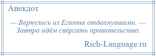 
    — Вернулись из Египта отдохнувшими. — Завтра идём свергать правительство.