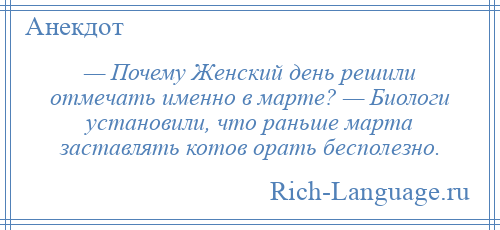 
    — Почему Женский день решили отмечать именно в марте? — Биологи установили, что раньше марта заставлять котов орать бесполезно.