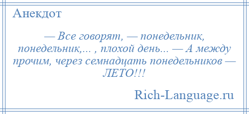 
    — Все говорят, — понедельник, понедельник,... , плохой день... — А между прочим, через семнадцать понедельников — ЛЕТО!!!