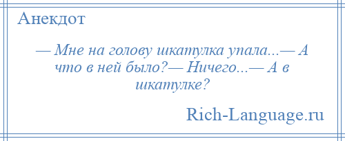 
    — Мне на голову шкатулка упала...— А что в ней было?— Ничего...— А в шкатулке?