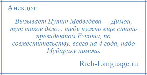 
    Вызывает Путин Медведева — Димон, тут такое дело... тебе нужно еще стать президентом Египта, по совместительству, всего на 4 года, надо Мубараку помочь.