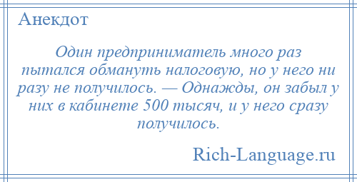 
    Один предприниматель много раз пытался обмануть налоговую, но у него ни разу не получилось. — Однажды, он забыл у них в кабинете 500 тысяч, и у него сразу получилось.