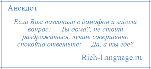 
    Если Вам позвонили в домофон и задали вопрос: — Ты дома?, не стоит раздражаться, лучше совершенно спокойно ответьте: — Да, а ты где?