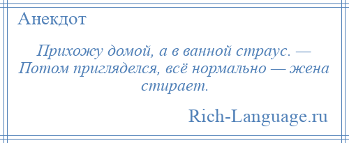 
    Прихожу домой, а в ванной страус. — Потом пригляделся, всё нормально — жена стирает.