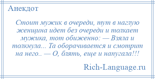 
    Стоит мужик в очереди, тут в наглую женщина идет без очереди и толкает мужика, тот обиженно: — Взяла и толкнула... Та оборачивается и смотрит на него.. — О, блять, еще и напугала!!!