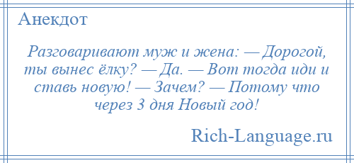 
    Разговаривают муж и жена: — Дорогой, ты вынес ёлку? — Да. — Вот тогда иди и ставь новую! — Зачем? — Потому что через 3 дня Новый год!