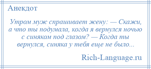 
    Утром муж спрашивает жену: — Скажи, а что ты подумала, когда я вернулся ночью с синяком под глазом? — Когда ты вернулся, синяка у тебя еще не было...