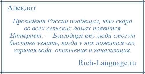 
    Президент России пообещал, что скоро во всех сельских домах появится Интернет. — Благодаря ему люди смогут быстрее узнать, когда у них появится газ, горячая вода, отопление и канализация.