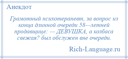
    Грамотный психотерапевт, за вопрос из конца длинной очереди 58—летней продавщице: — ДЕВУШКА, а колбаса свежая? был обслужен вне очереди.