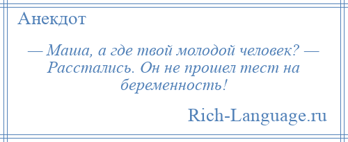 
    — Маша, а где твой молодой человек? — Расстались. Он не прошел тест на беременность!