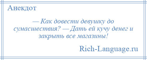 
    — Как довести девушку до сумасшествия? — Дать ей кучу денег и закрыть все магазины!