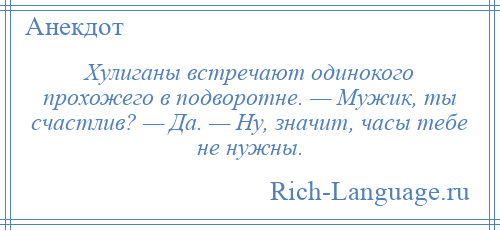 
    Хулиганы встречают одинокого прохожего в подворотне. — Мужик, ты счастлив? — Да. — Ну, значит, часы тебе не нужны.