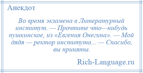 
    Во время экзамена в Литературный институт. — Прочтите что—нибудь пушкинское, из «Евгения Онегина». — Мой дядя — ректор института... — Спасибо, вы приняты.