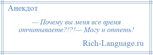 
    — Почему вы меня все время отчитываете?!?!— Могу и отпеть!