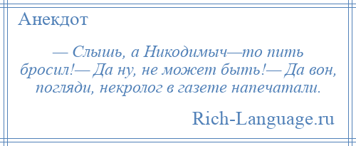 
    — Слышь, а Никодимыч—то пить бросил!— Да ну, не может быть!— Да вон, погляди, некролог в газете напечатали.