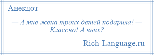 
    — А мне жена троих детей подарила! — Классно! А чьих?