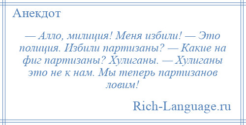 
    — Алло, милиция! Меня избили! — Это полиция. Избили партизаны? — Какие на фиг партизаны? Хулиганы. — Хулиганы это не к нам. Мы теперь партизанов ловим!