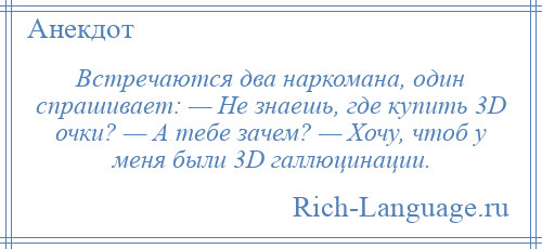 
    Встречаются два наркомана, один спрашивает: — Не знаешь, где купить 3D очки? — А тебе зачем? — Хочу, чтоб у меня были 3D галлюцинации.