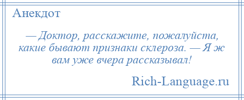 
    — Доктор, расскажите, пожалуйста, какие бывают признаки склероза. — Я ж вам уже вчера рассказывал!