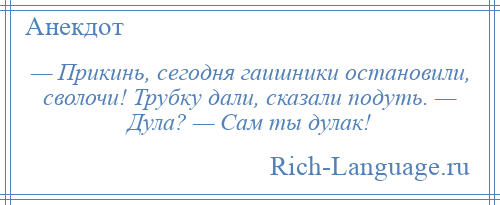 
    — Прикинь, сегодня гаишники остановили, сволочи! Трубку дали, сказали подуть. — Дула? — Сам ты дулак!