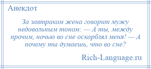 
    За завтраком жена говорит мужу недовольным тоном: — А ты, между прочим, ночью во сне оскорблял меня! — А почему ты думаешь, что во сне?