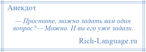 
    — Простите, можно задать вам один вопрос?— Можно. И вы его уже задали.