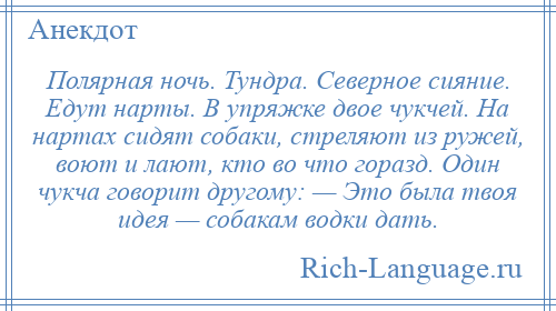 
    Полярная ночь. Тундра. Северное сияние. Едут нарты. В упряжке двое чукчей. На нартах сидят собаки, стреляют из ружей, воют и лают, кто во что горазд. Один чукча говорит другому: — Это была твоя идея — собакам водки дать.