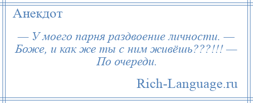 
    — У моего парня раздвоение личности. — Боже, и как же ты с ним живёшь???!!! — По очереди.