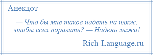 
    — Что бы мне такое надеть на пляж, чтобы всех поразить? — Надень лыжи!