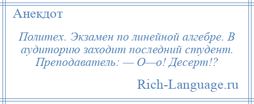 
    Политех. Экзамен по линейной алгебре. В аудиторию заходит последний студент. Преподаватель: — О—о! Десерт!?