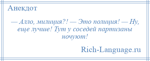 
    — Алло, милиция?! — Это полиция! — Ну, еще лучше! Тут у соседей партизаны ночуют!