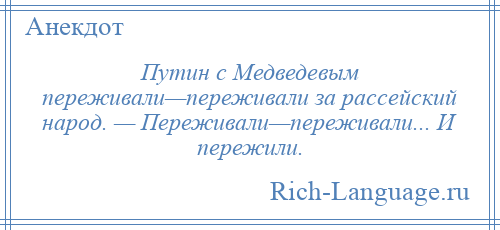 
    Путин с Медведевым переживали—переживали за рассейский народ. — Переживали—переживали... И пережили.