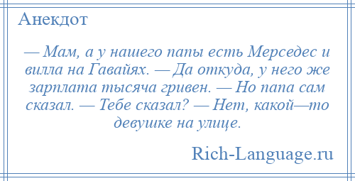 
    — Мам, а у нашего папы есть Мерседес и вилла на Гавайях. — Да откуда, у него же зарплата тысяча гривен. — Но папа сам сказал. — Тебе сказал? — Нет, какой—то девушке на улице.