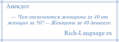 
    — Чем отличаются женщины за 40 от женщин за 50?— Женщины за 40 дешевле.