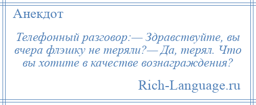 
    Телефонный разговор:— Здравствуйте, вы вчера флэшку не теряли?— Да, терял. Что вы хотите в качестве вознаграждения?