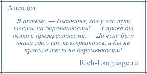 
    В аптеке: — Извините, где у вас тут тесты на беременность? — Справа от полки с презервативами. — Да если бы я знала где у вас презервативы, я бы не просила тест на беременность!