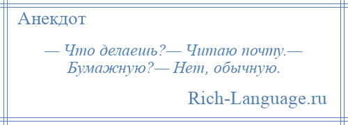 
    — Что делаешь?— Читаю почту.— Бумажную?— Нет, обычную.