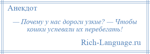 
    — Почему у нас дороги узкие? — Чтобы кошки успевали их перебегать!